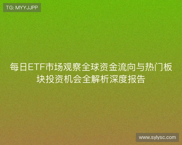 每日ETF市场观察全球资金流向与热门板块投资机会全解析深度报告