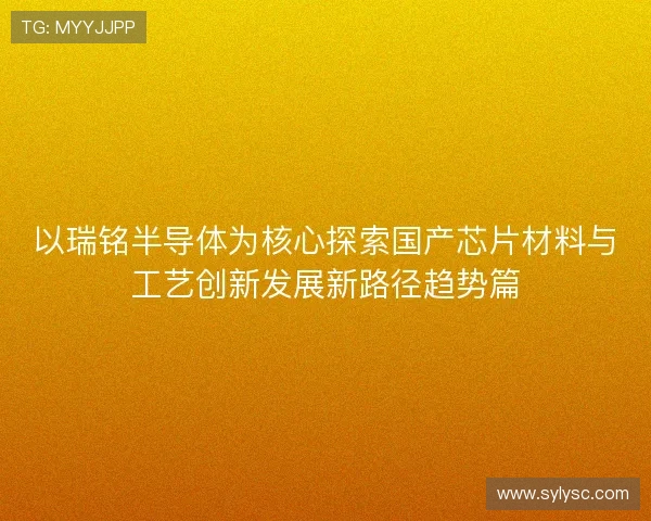 以瑞铭半导体为核心探索国产芯片材料与工艺创新发展新路径趋势篇